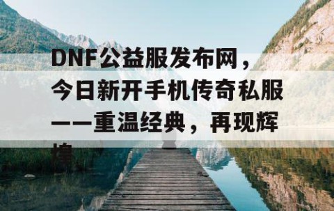 DNF公益服发布网，今日新开手机传奇私服——重温经典，再现辉煌