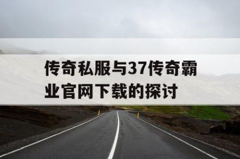 传奇私服与37传奇霸业官网下载的探讨