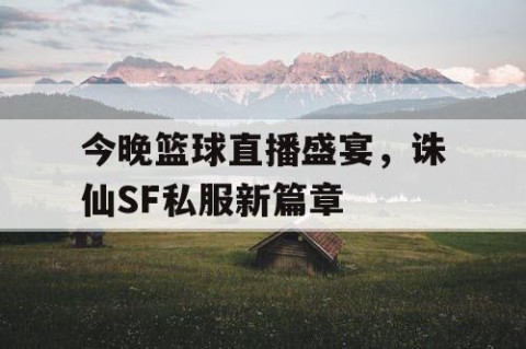 今晚篮球直播盛宴,诛仙SF私服新篇章