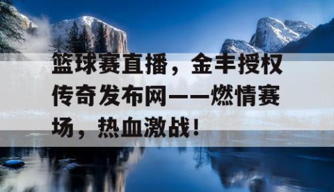 篮球赛直播，金丰授权传奇发布网——燃情赛场，热血激战！