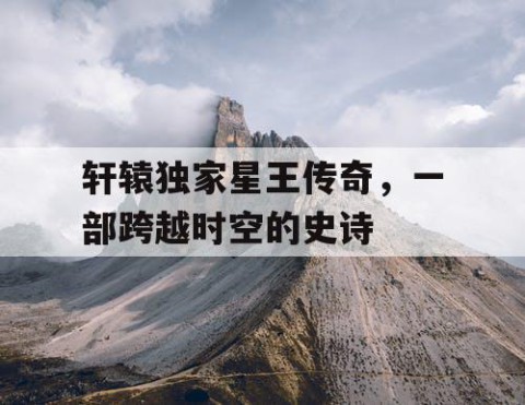轩辕独家星王传奇，一部跨越时空的史诗