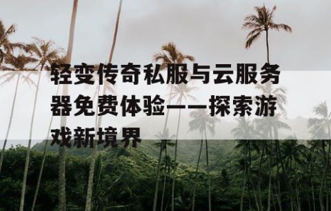 轻变传奇私服与云服务器免费体验——探索游戏新境界