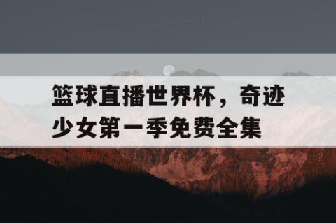 篮球直播世界杯，奇迹少女第一季免费全集