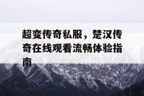 超变传奇私服,楚汉传奇在线观看流畅体验指南