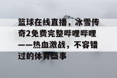 篮球在线直播,冰雪传奇2免费完整哔哩哔哩——热血激战,不容错过的体育盛事