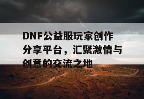 DNF公益服玩家创作分享平台，汇聚激情与创意的交流之地