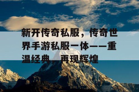 新开传奇私服，传奇世界手游私服一体——重温经典，再现辉煌