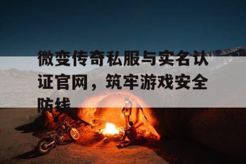 微变传奇私服与实名认证官网，筑牢游戏安全防线
