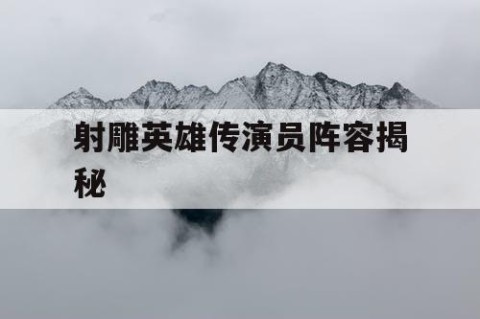 射雕英雄传演员阵容揭秘