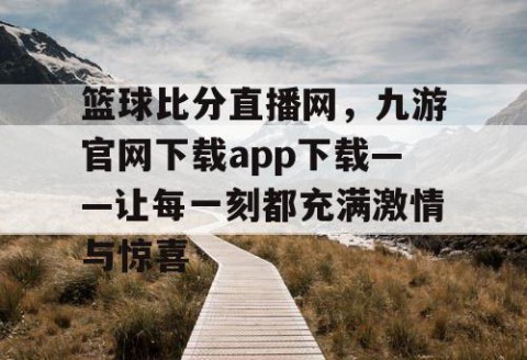 篮球比分直播网，九游官网下载app下载——让每一刻都充满激情与惊喜