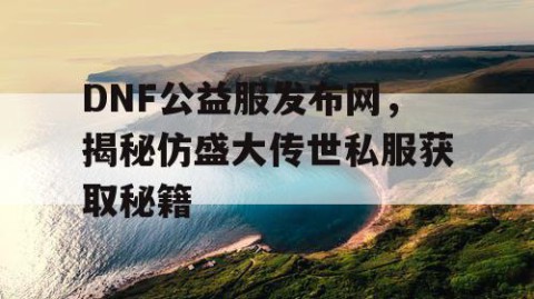 DNF公益服发布网，揭秘仿盛大传世私服获取秘籍