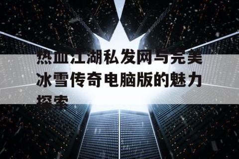 热血江湖私发网与完美冰雪传奇电脑版的魅力探索