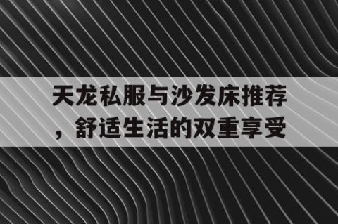 天龙私服与沙发床推荐，舒适生活的双重享受