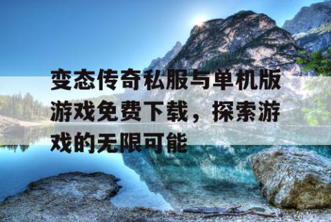 变态传奇私服与单机版游戏免费下载，探索游戏的无限可能