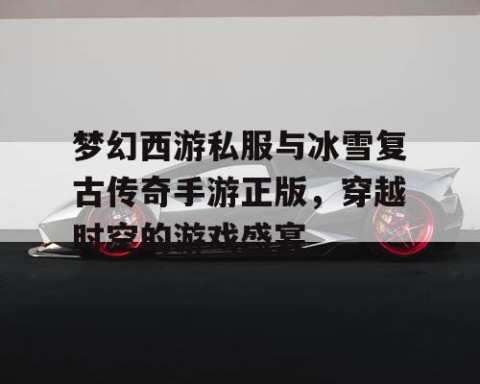 梦幻西游私服与冰雪复古传奇手游正版，穿越时空的游戏盛宴