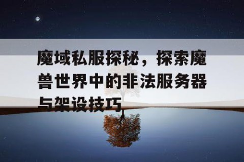 魔域私服探秘，探索魔兽世界中的非法服务器与架设技巧