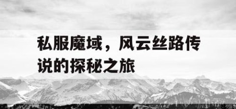私服魔域，风云丝路传说的探秘之旅