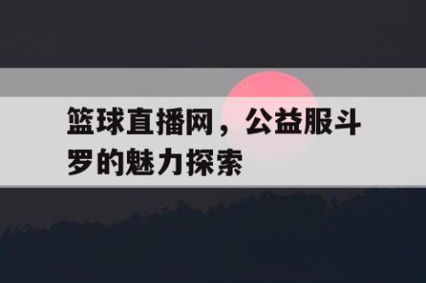 篮球直播网，公益服斗罗的魅力探索