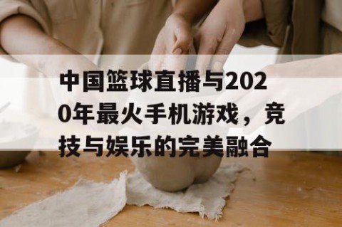 中国篮球直播与2020年最火手机游戏，竞技与娱乐的完美融合