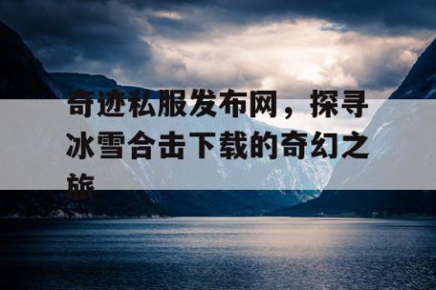 奇迹私服发布网，探寻冰雪合击下载的奇幻之旅