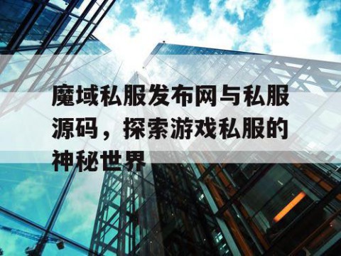 魔域私服发布网与私服源码，探索游戏私服的神秘世界