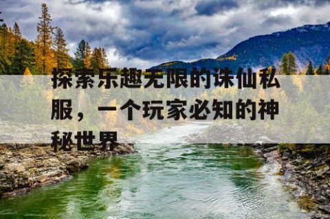 探索乐趣无限的诛仙私服，一个玩家必知的神秘世界