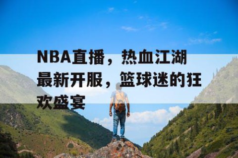 NBA直播,热血江湖最新开服,篮球迷的狂欢盛宴