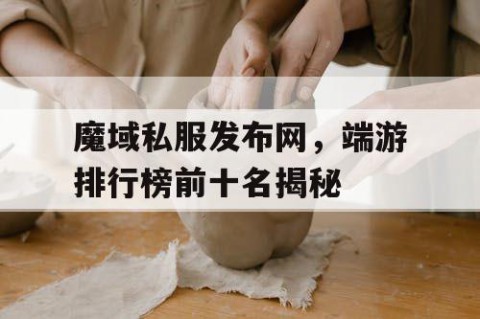 魔域私服发布网，端游排行榜前十名揭秘