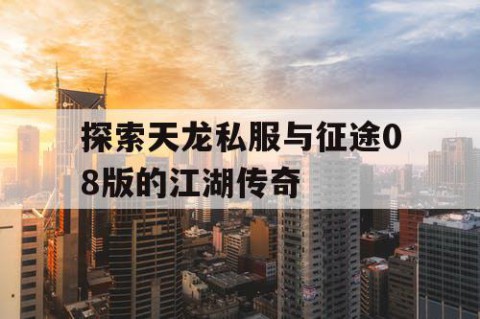 探索天龙私服与征途08版的江湖传奇