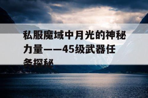 私服魔域中月光的神秘力量——45级武器任务探秘