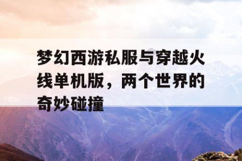 梦幻西游私服与穿越火线单机版，两个世界的奇妙碰撞