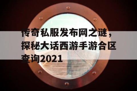传奇私服发布网之谜，探秘大话西游手游合区查询2021