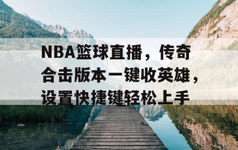 NBA篮球直播，传奇合击版本一键收英雄，设置快捷键轻松上手