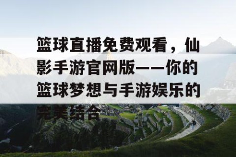 篮球直播免费观看，仙影手游官网版——你的篮球梦想与手游娱乐的完美结合