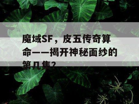 魔域SF，皮五传奇算命——揭开神秘面纱的第几集？