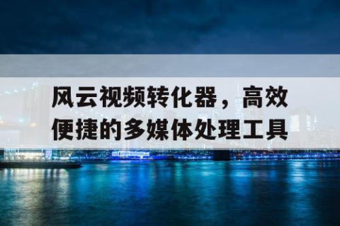 风云视频转化器，高效便捷的多媒体处理工具