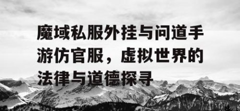 魔域私服外挂与问道手游仿官服，虚拟世界的法律与道德探寻