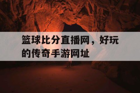 篮球比分直播网，好玩的传奇手游网址