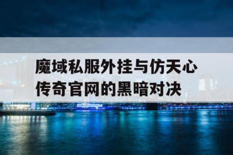 魔域私服外挂与仿天心传奇官网的黑暗对决