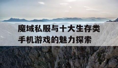 魔域私服与十大生存类手机游戏的魅力探索
