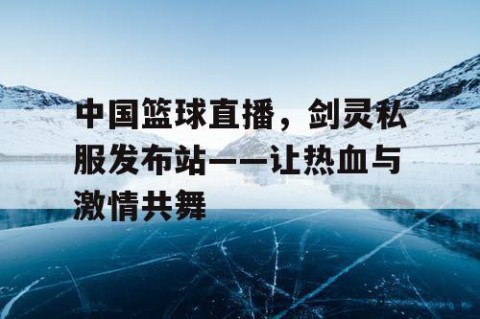 中国篮球直播,剑灵私服发布站——让热血与激情共舞