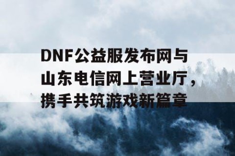 DNF公益服发布网与山东电信网上营业厅，携手共筑游戏新篇章