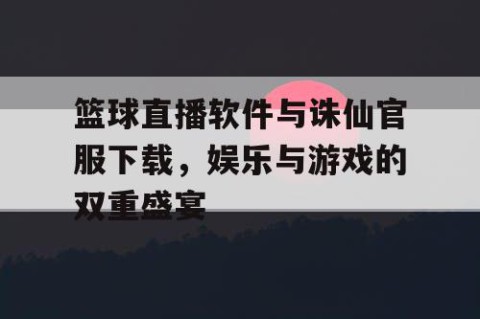 篮球直播软件与诛仙官服下载，娱乐与游戏的双重盛宴