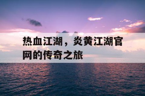 热血江湖，炎黄江湖官网的传奇之旅