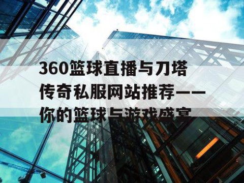 360篮球直播与刀塔传奇私服网站推荐——你的篮球与游戏盛宴