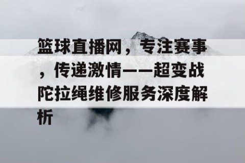 篮球直播网，专注赛事，传递激情——超变战陀拉绳维修服务深度解析
