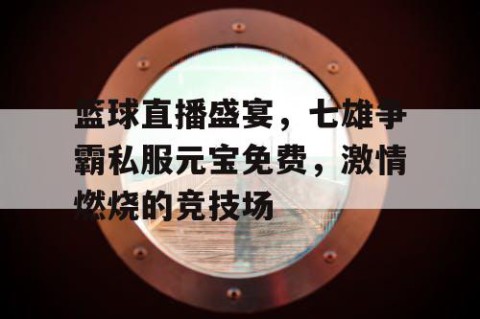 篮球直播盛宴，七雄争霸私服元宝免费，激情燃烧的竞技场