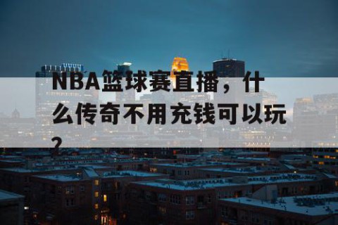 NBA篮球赛直播，什么传奇不用充钱可以玩？