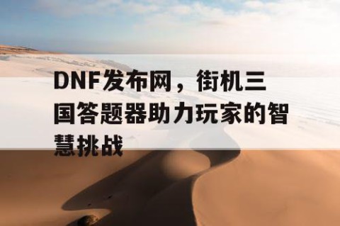 DNF发布网，街机三国答题器助力玩家的智慧挑战