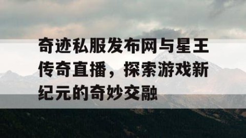 奇迹私服发布网与星王传奇直播，探索游戏新纪元的奇妙交融
